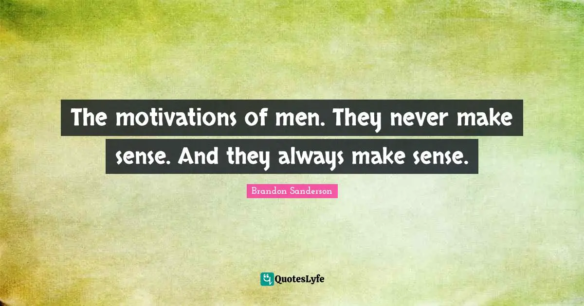 The motivations of men. They never make sense. And they always make sense.