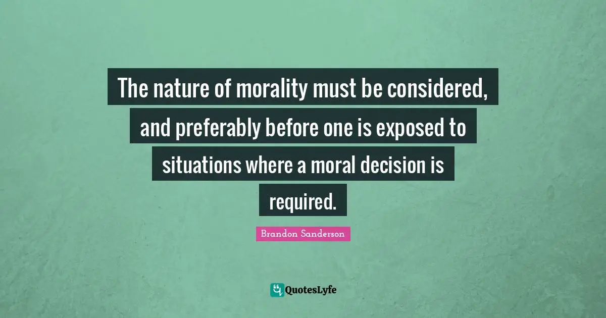 The nature of morality must be considered, and preferably before one is exposed to situations where a moral decision is required.