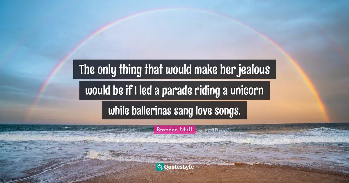 Brandon Mull Quotes: "The only thing that would make her jealous would be if I led a parade riding a unicorn while ballerinas sang love songs."