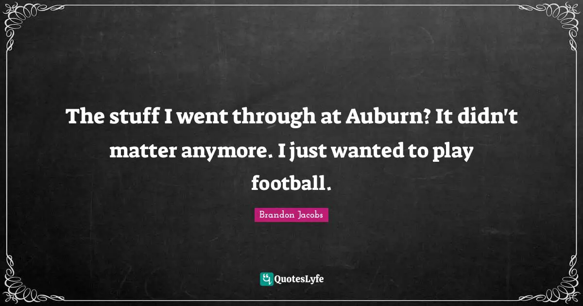 The stuff I went through at Auburn? It didn't matter anymore. I just wanted to play football.