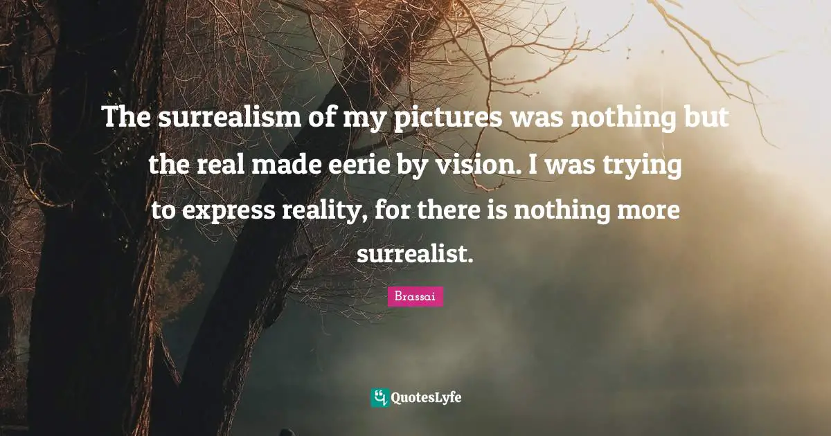 Surrealist Quotes: "The surrealism of my pictures was nothing but the real made eerie by vision. I was trying to express reality, for there is nothing more surrealist."