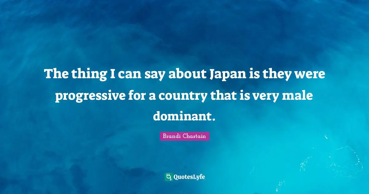 Dominant Quotes: "The thing I can say about Japan is they were progressive for a country that is very male dominant."