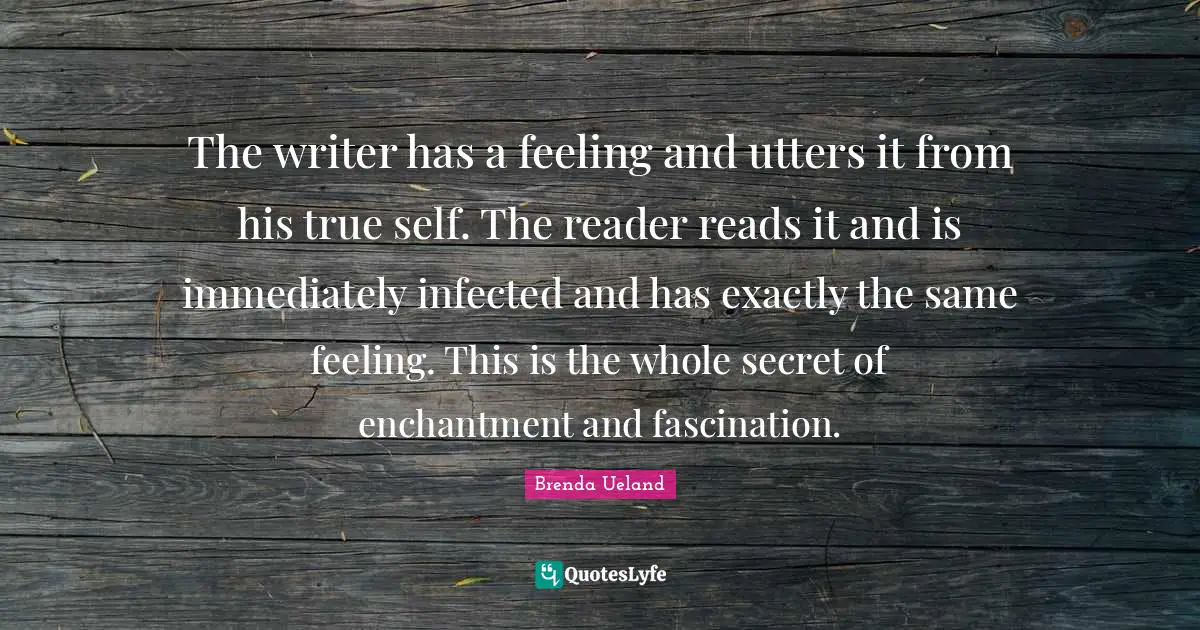 The writer has a feeling and utters it from his true self. The reader reads it and is immediately infected and has exactly the same feeling. This is the whole secret of enchantment and fascination.