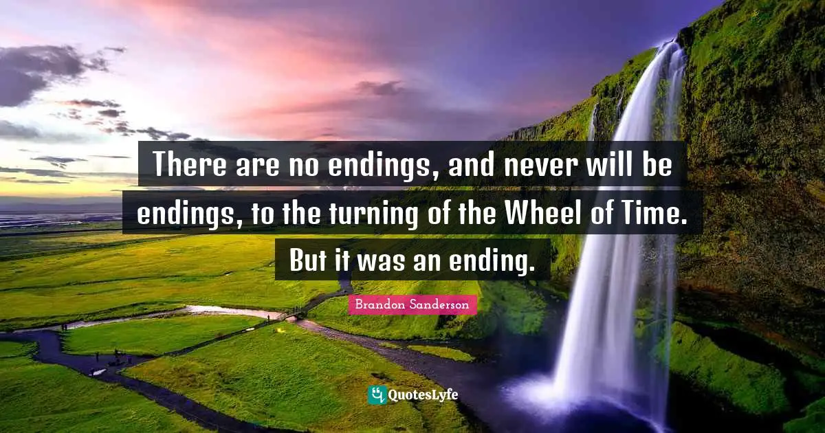 There are no endings, and never will be endings, to the turning of the Wheel of Time. But it was an ending.