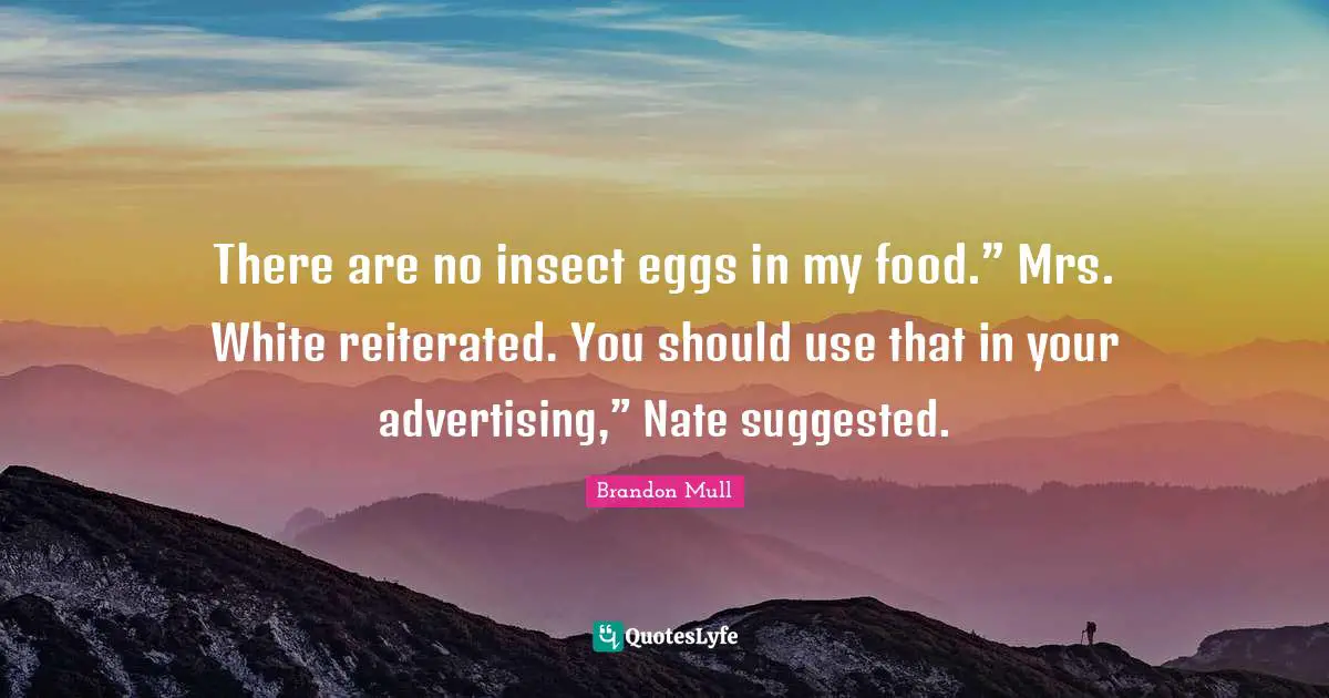 There are no insect eggs in my food.” Mrs. White reiterated. You should use that in your advertising,” Nate suggested.