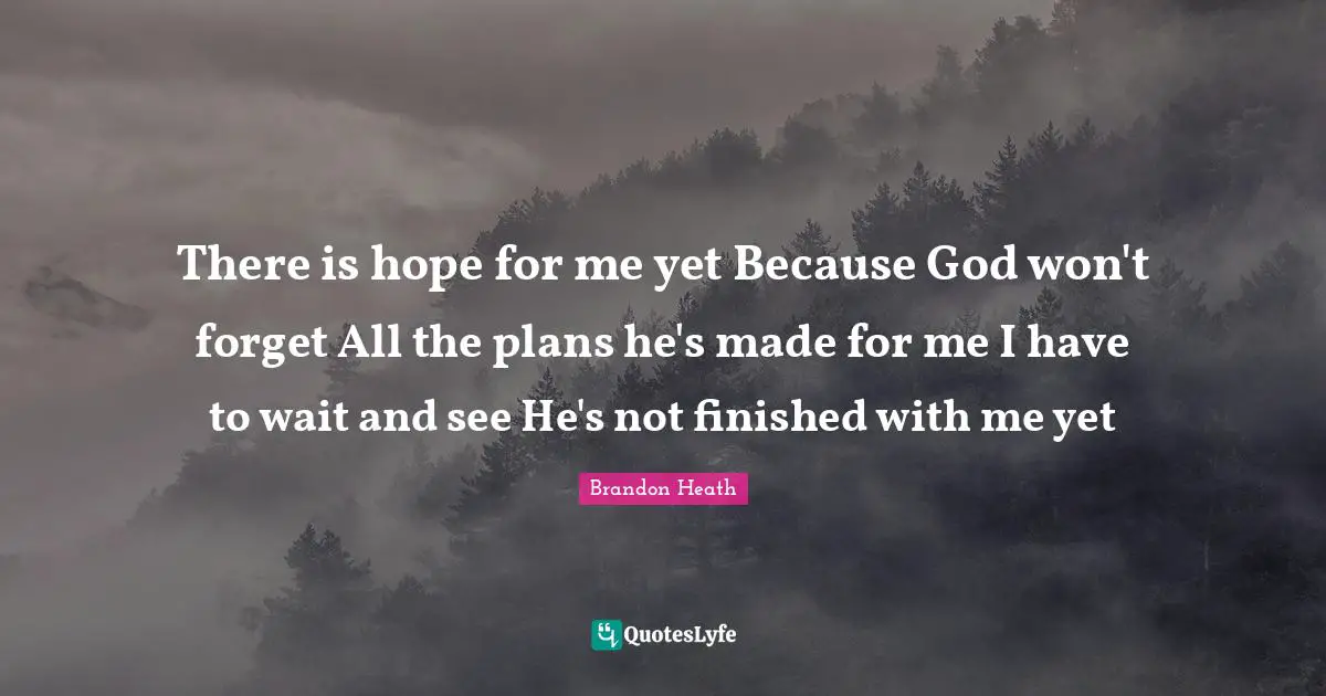 There Is Hope Quotes: "There is hope for me yet Because God won't forget All the plans he's made for me I have to wait and see He's not finished with me yet"