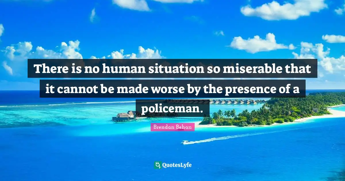 Brendan Behan Quotes: "There is no human situation so miserable that it cannot be made worse by the presence of a policeman."