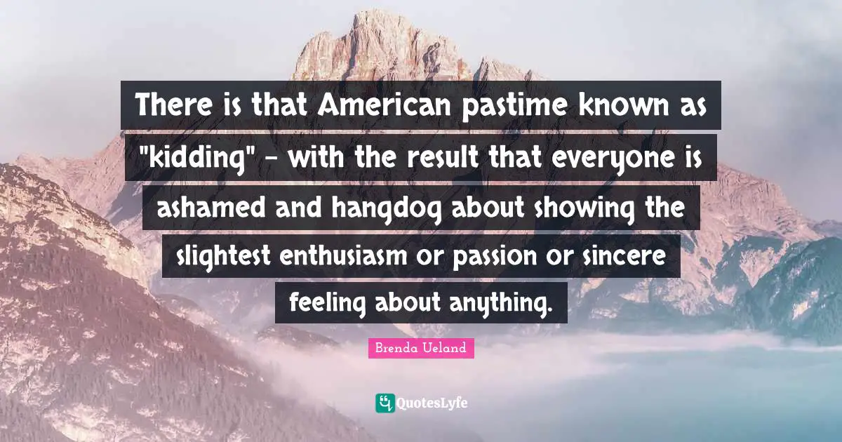 Pastime Quotes: "There is that American pastime known as "kidding" - with the result that everyone is ashamed and hangdog about showing the slightest enthusiasm or passion or sincere feeling about anything."