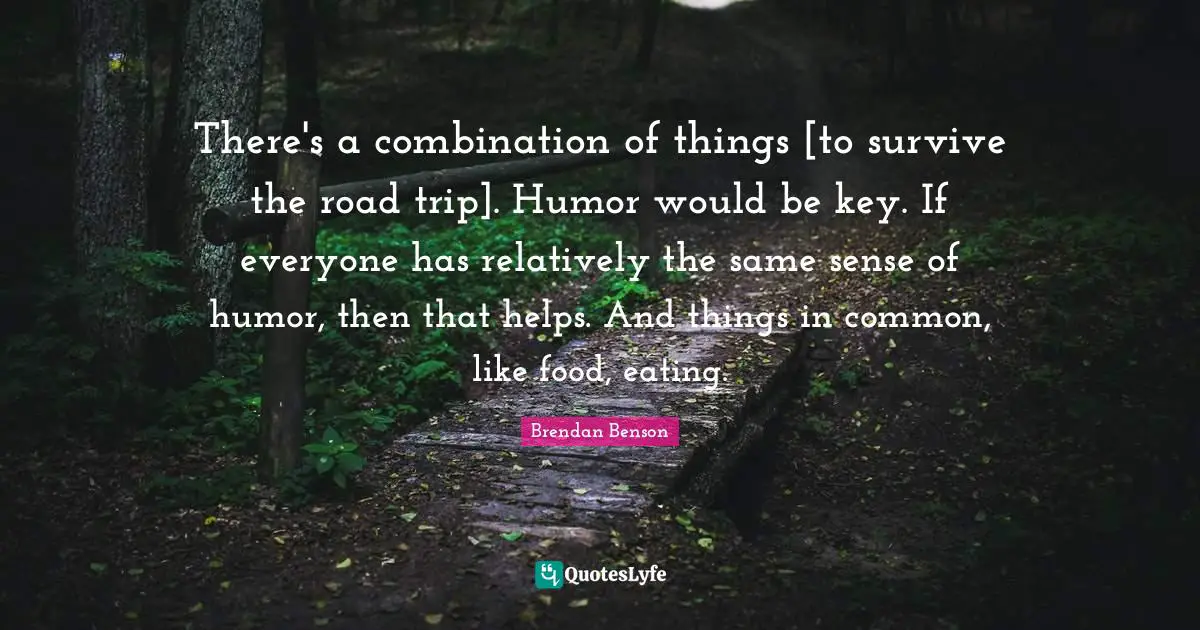There's a combination of things [to survive the road trip]. Humor would be key. If everyone has relatively the same sense of humor, then that helps. And things in common, like food, eating.