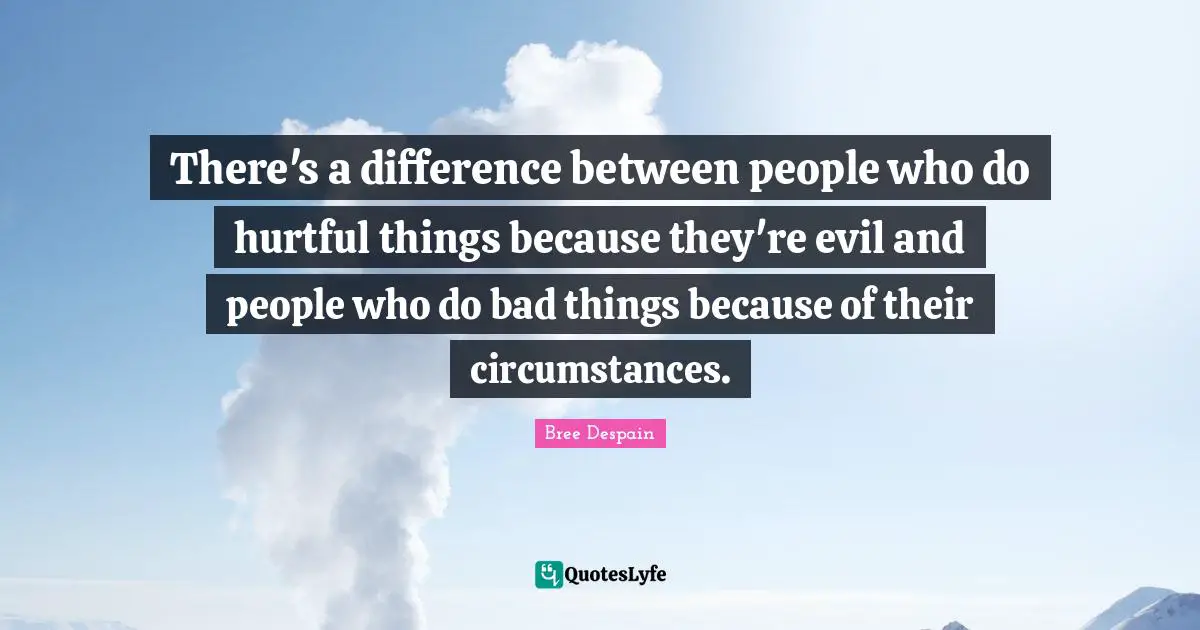 There's a difference between people who do hurtful things because they're evil and people who do bad things because of their circumstances.