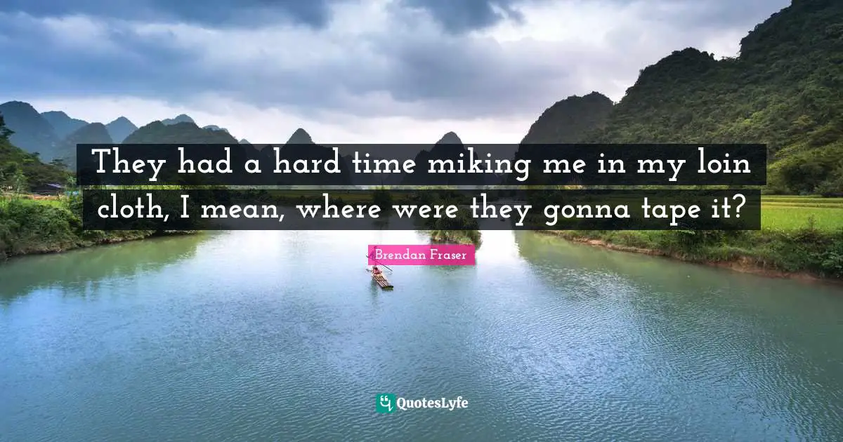 They had a hard time miking me in my loin cloth, I mean, where were they gonna tape it?