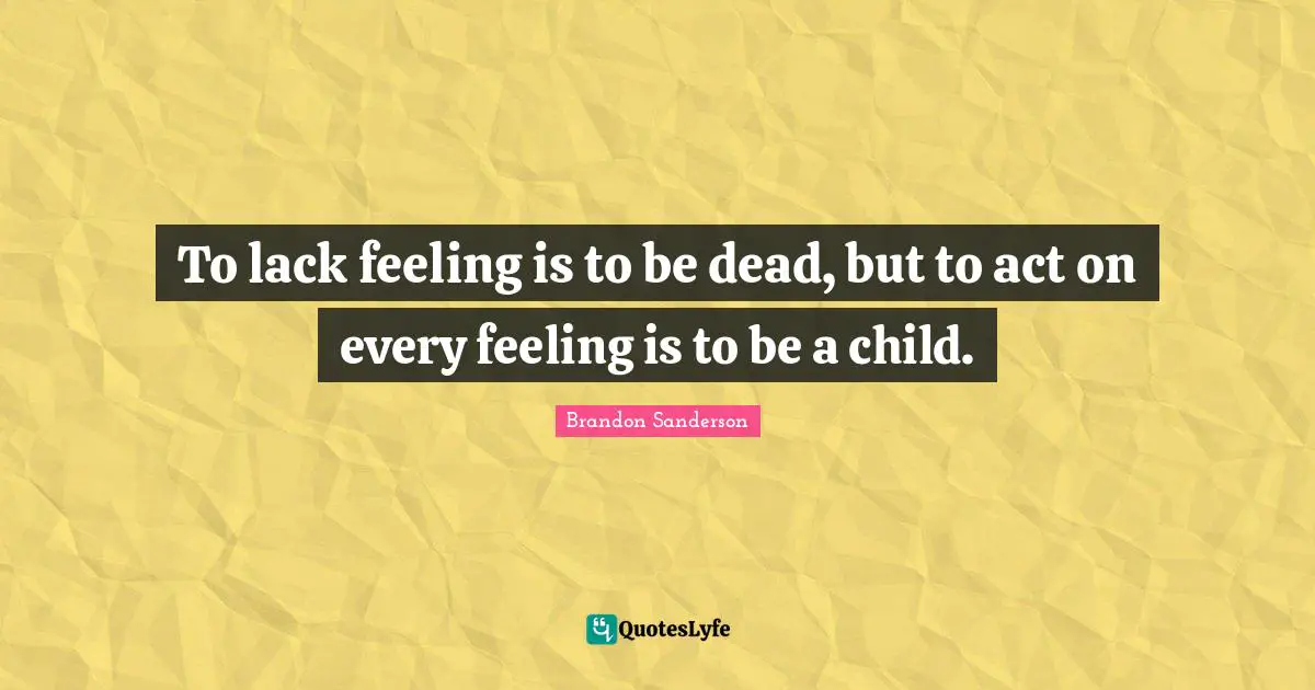 To lack feeling is to be dead, but to act on every feeling is to be a child.