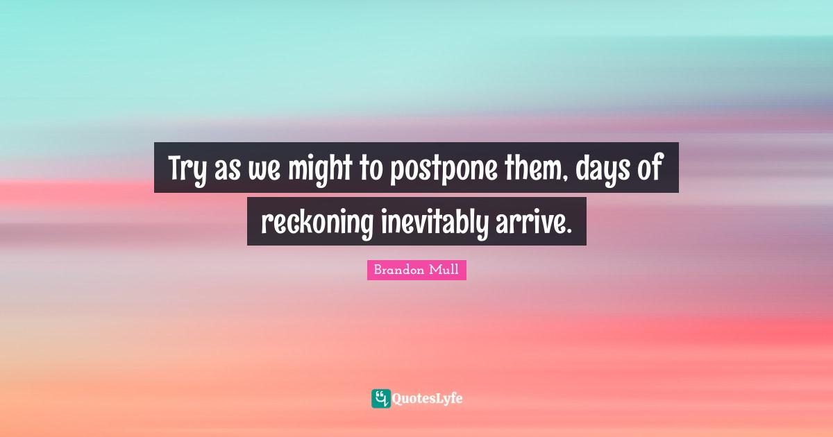 Reckoning Quotes: "Try as we might to postpone them, days of reckoning inevitably arrive."