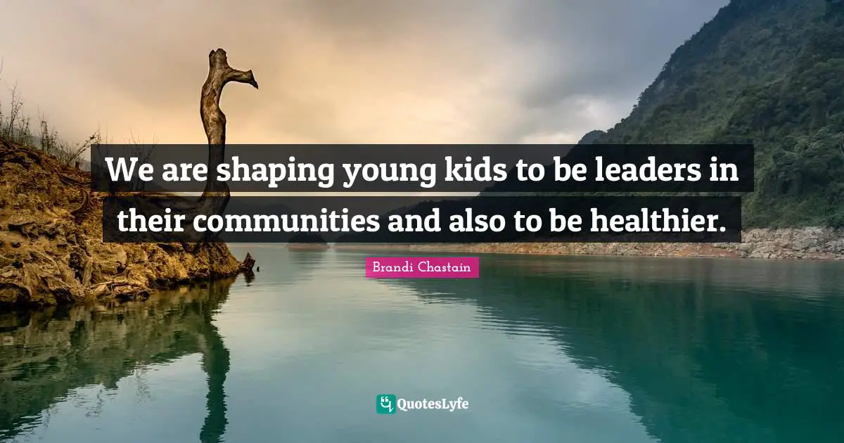 We are shaping young kids to be leaders in their communities and also to be healthier.