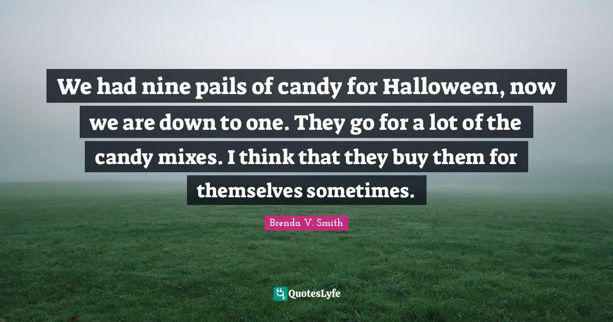 We had nine pails of candy for Halloween, now we are down to one. They go for a lot of the candy mixes. I think that they buy them for themselves sometimes.