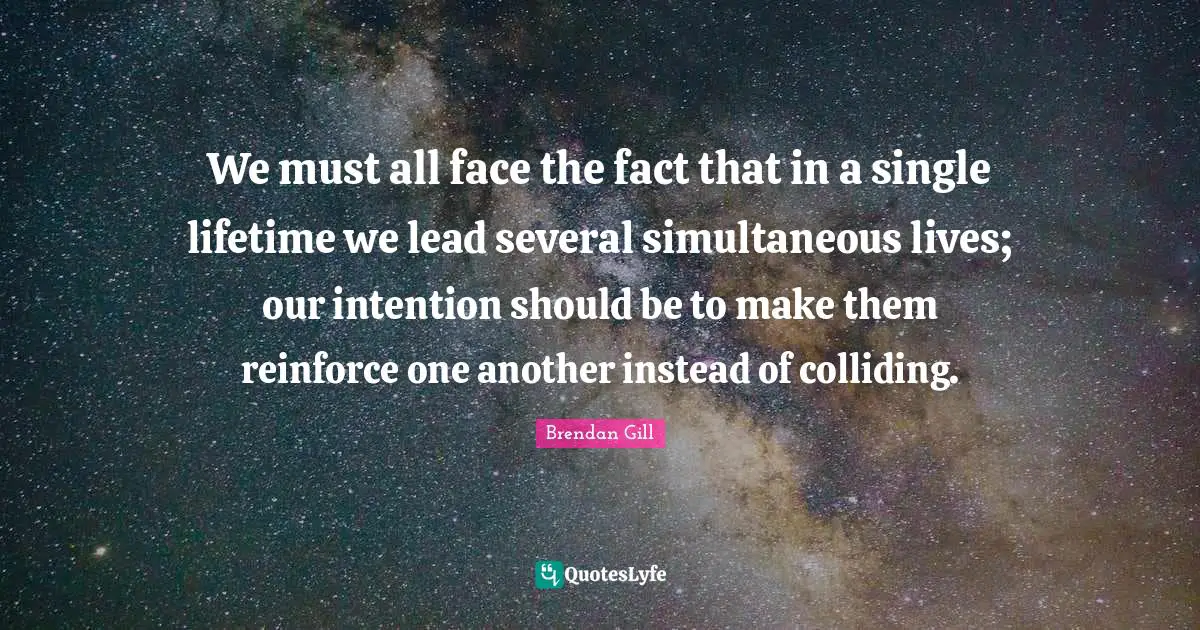 We must all face the fact that in a single lifetime we lead several simultaneous lives; our intention should be to make them reinforce one another instead of colliding.