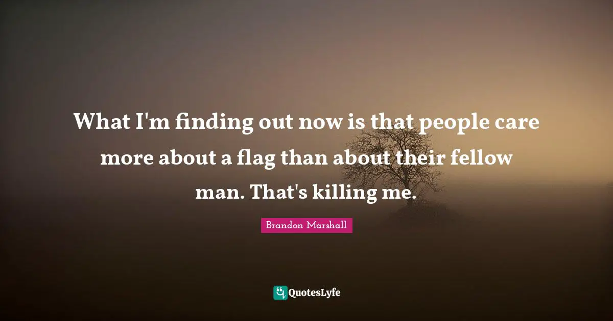 What I'm finding out now is that people care more about a flag than about their fellow man. That's killing me.