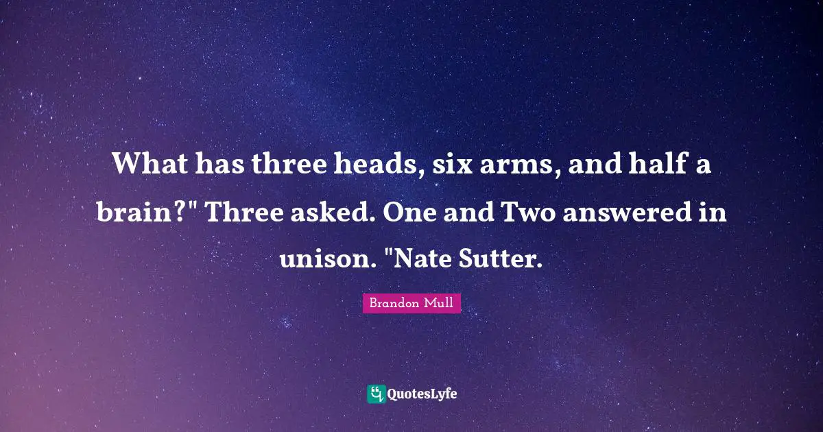 What has three heads, six arms, and half a brain?" Three asked. One and Two answered in unison. "Nate Sutter.
