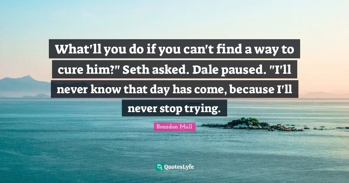 What'll you do if you can't find a way to cure him?" Seth asked. Dale paused. "I'll never know that day has come, because I'll never stop trying.