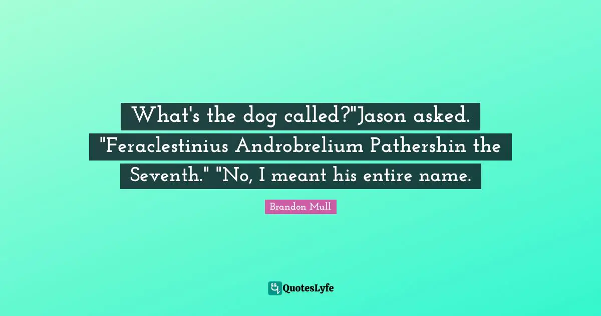What's the dog called?"Jason asked. "Feraclestinius Androbrelium Pathershin the Seventh." "No, I meant his entire name.
