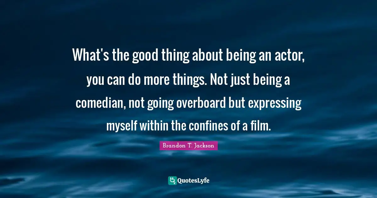 What's the good thing about being an actor, you can do more things. Not just being a comedian, not going overboard but expressing myself within the confines of a film.