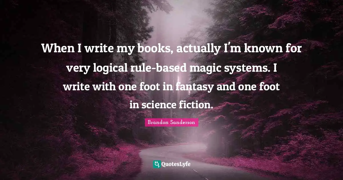When I write my books, actually I'm known for very logical rule-based magic systems. I write with one foot in fantasy and one foot in science fiction.