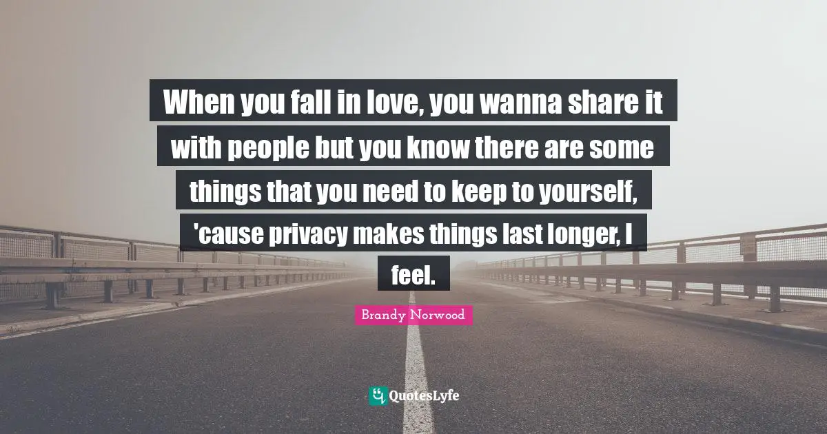 When you fall in love, you wanna share it with people but you know there are some things that you need to keep to yourself, 'cause privacy makes things last longer, I feel.