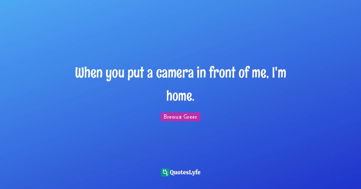 When you put a camera in front of me, I'm home.