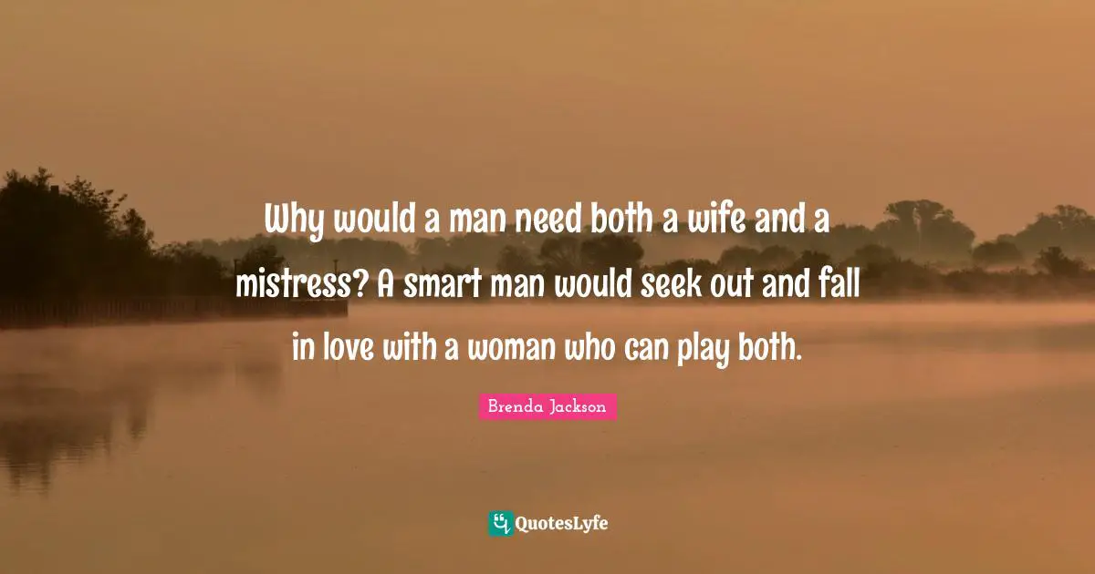 Why would a man need both a wife and a mistress? A smart man would seek out and fall in love with a woman who can play both.