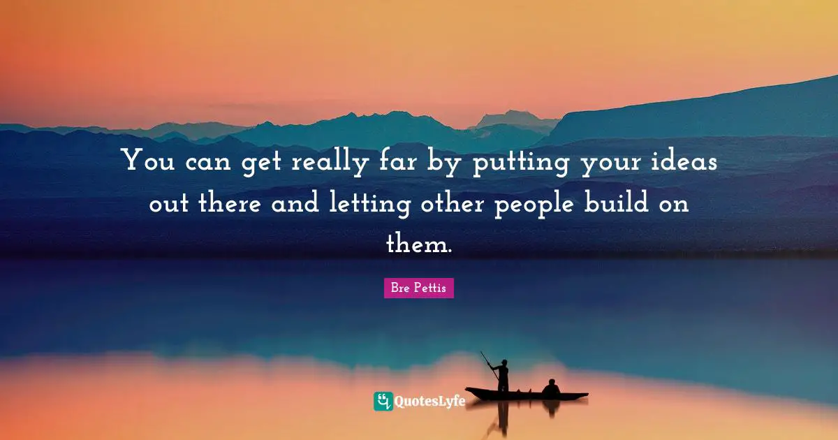 You can get really far by putting your ideas out there and letting other people build on them.