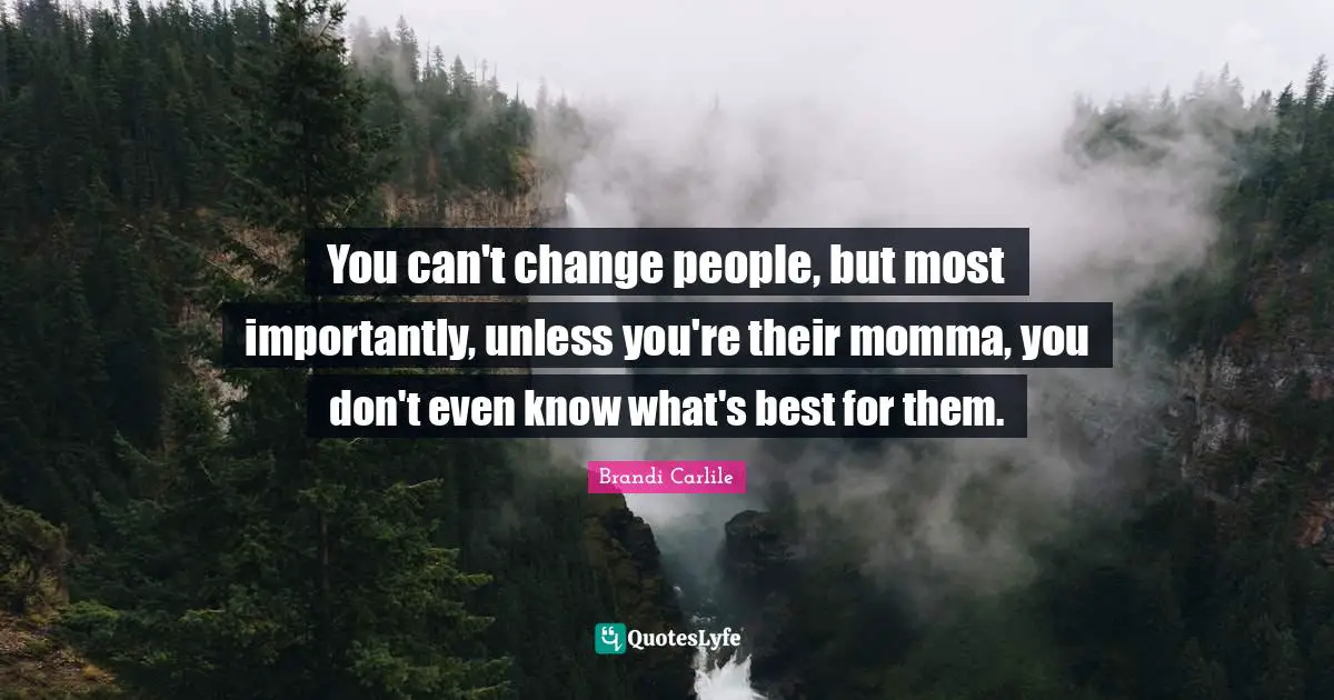 Momma Quotes: "You can't change people, but most importantly, unless you're their momma, you don't even know what's best for them."