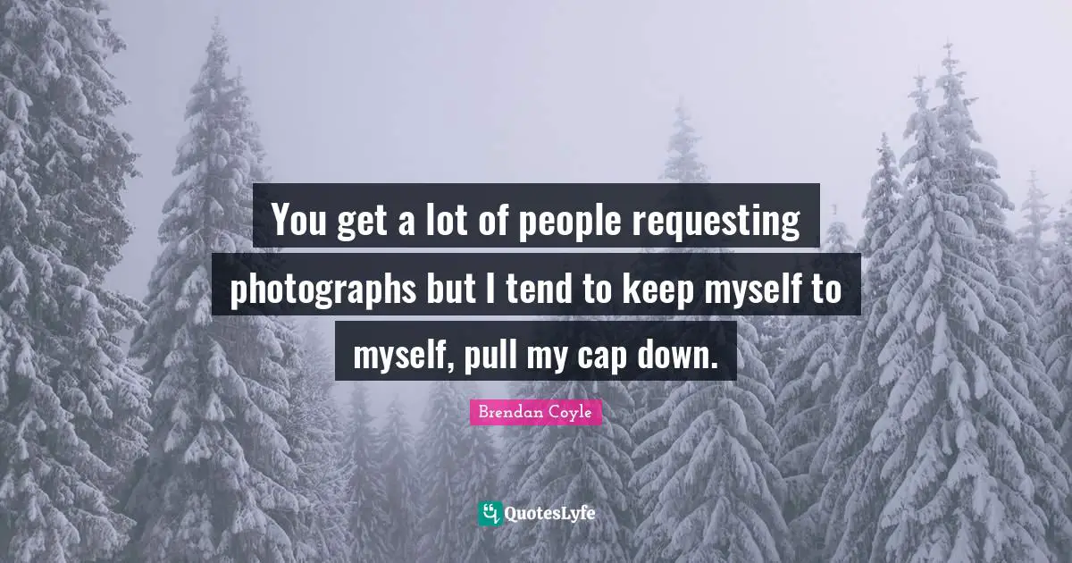 You get a lot of people requesting photographs but I tend to keep myself to myself, pull my cap down.