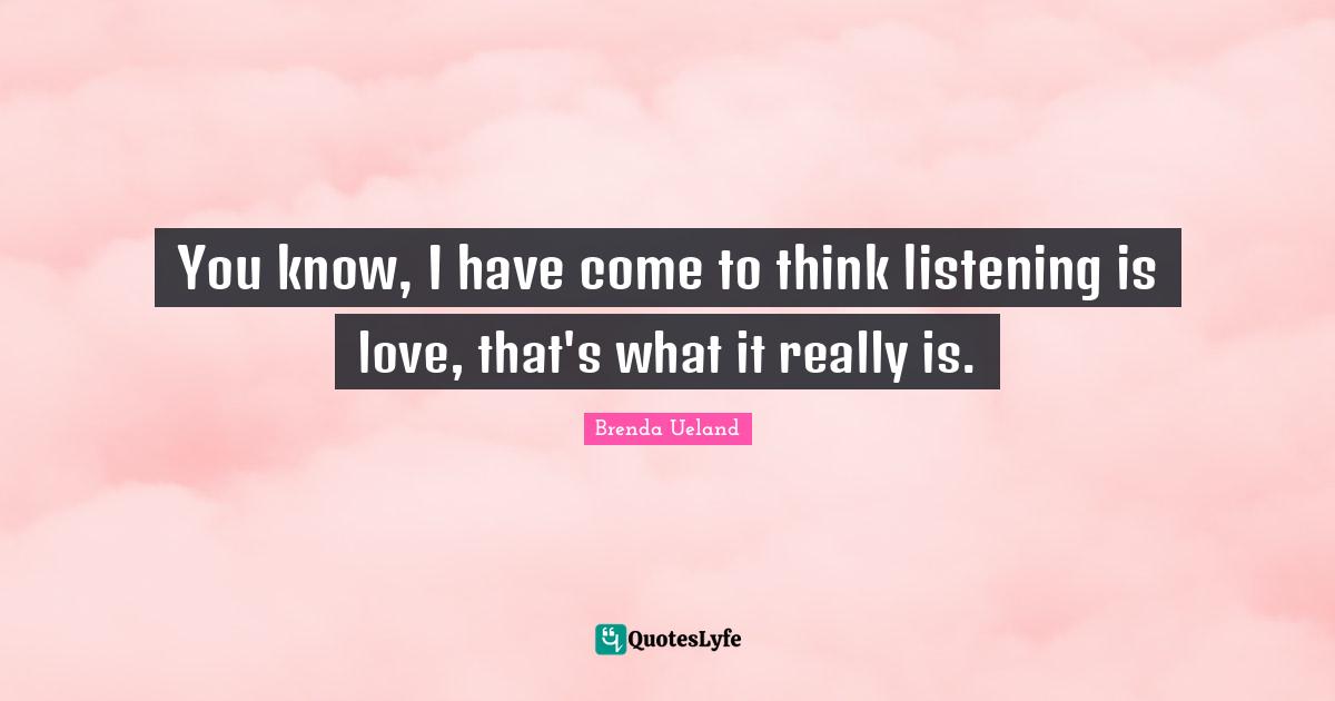 You know, I have come to think listening is love, that's what it really is.