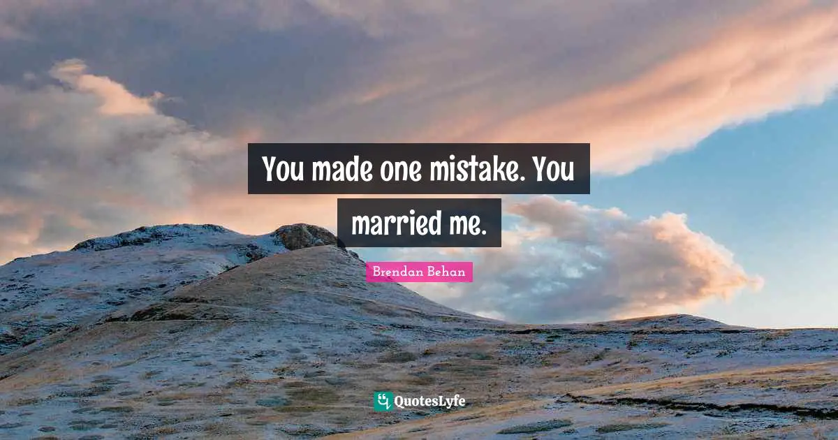 You made one mistake. You married me.
