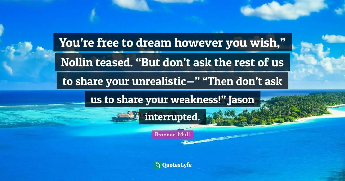 You’re free to dream however you wish,” Nollin teased. “But don’t ask the rest of us to share your unrealistic—” “Then don’t ask us to share your weakness!” Jason interrupted.