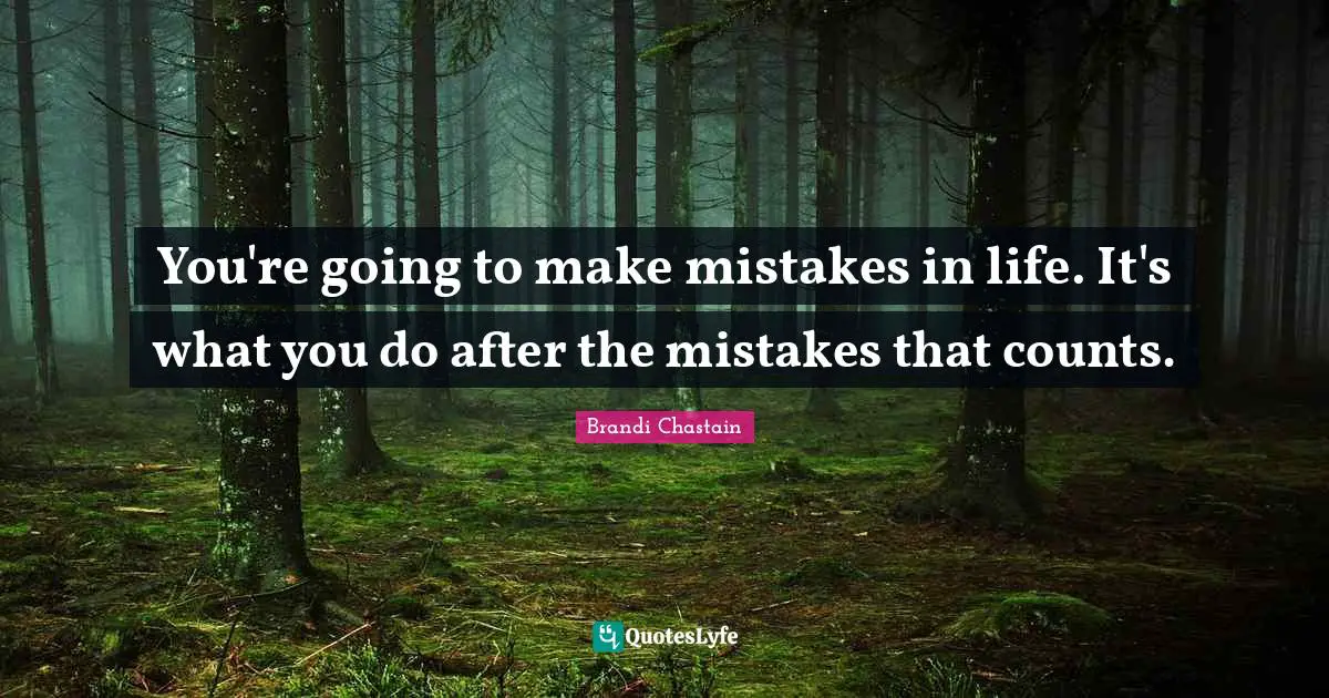 You're going to make mistakes in life. It's what you do after the mistakes that counts.