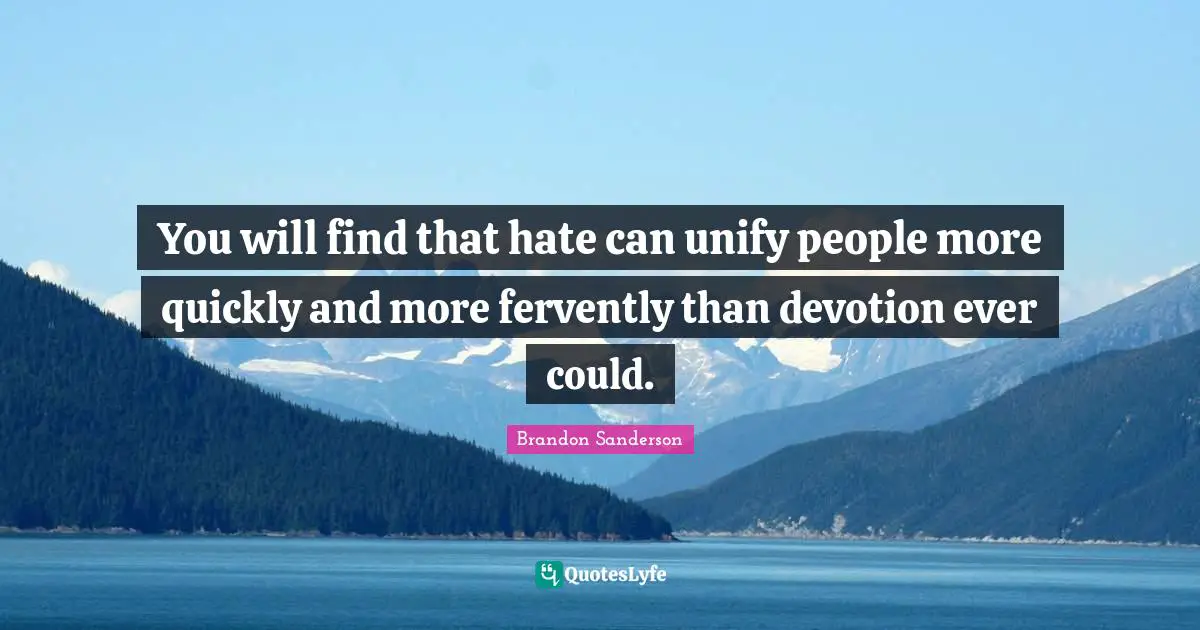 You will find that hate can unify people more quickly and more fervently than devotion ever could.