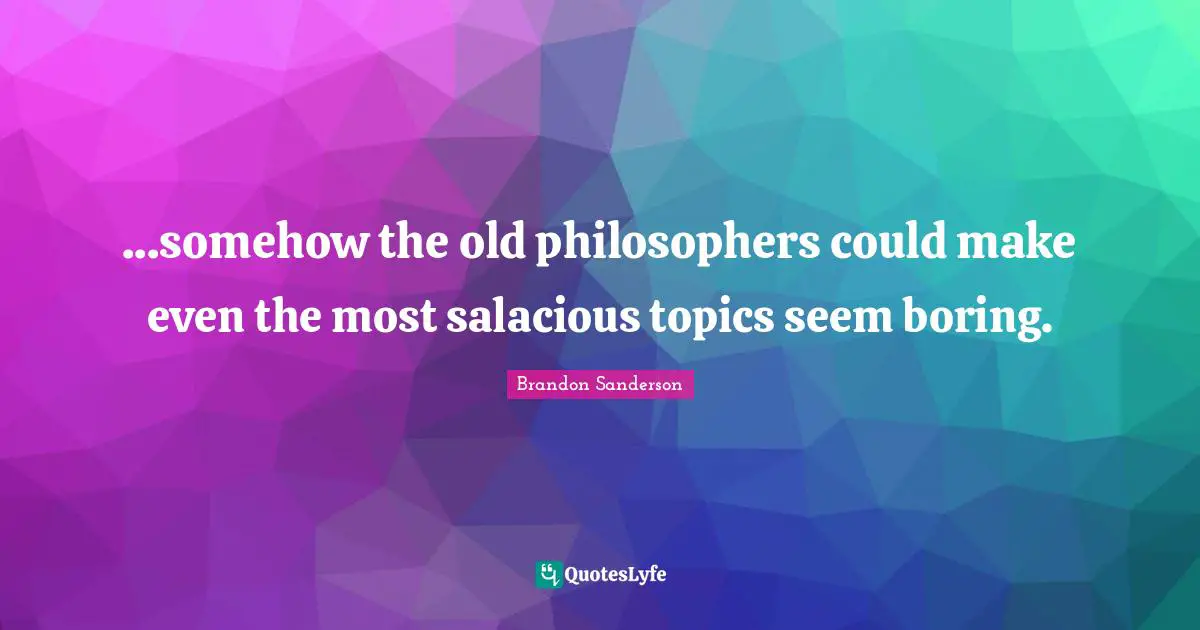 ...somehow the old philosophers could make even the most salacious topics seem boring.