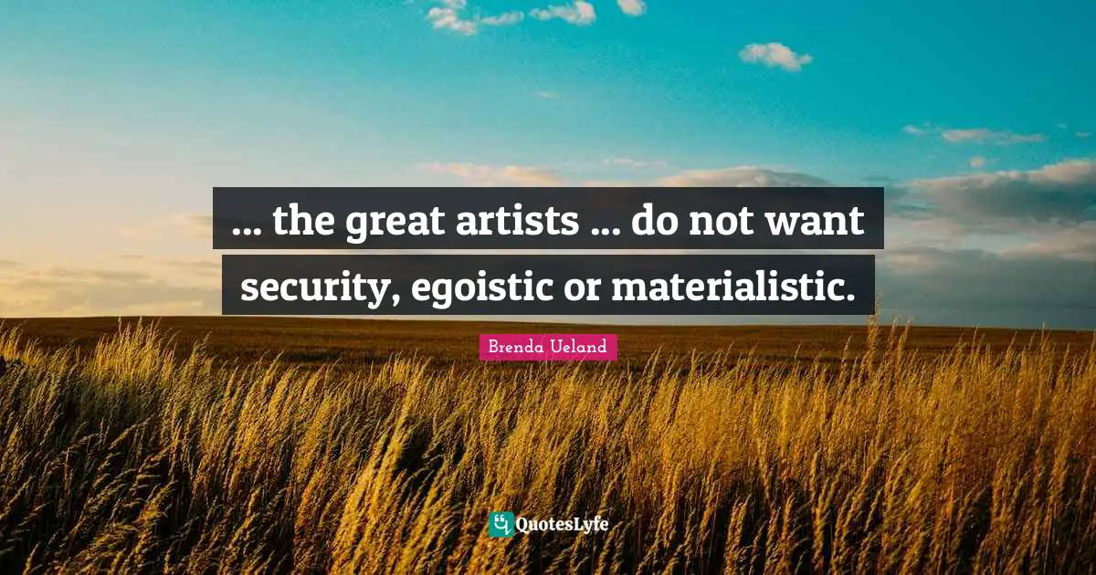 ... the great artists ... do not want security, egoistic or materialistic.