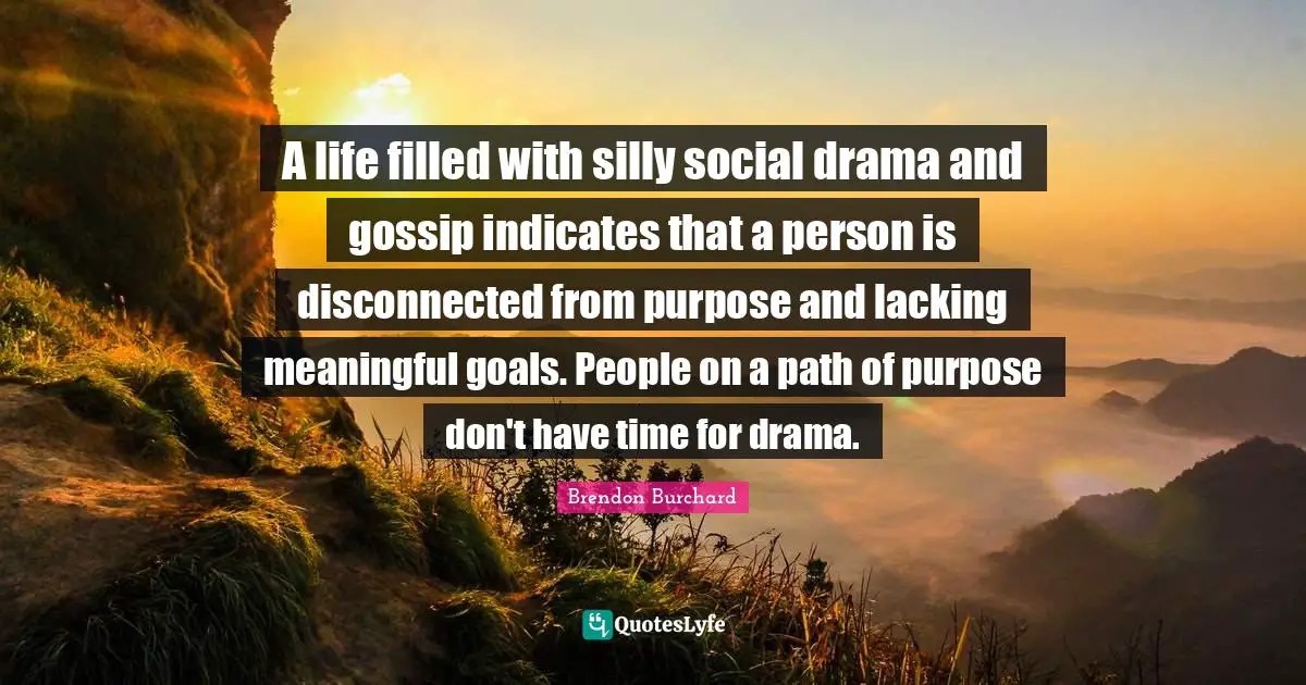Disconnected Quotes: "A life filled with silly social drama and gossip indicates that a person is disconnected from purpose and lacking meaningful goals. People on a path of purpose don't have time for drama."