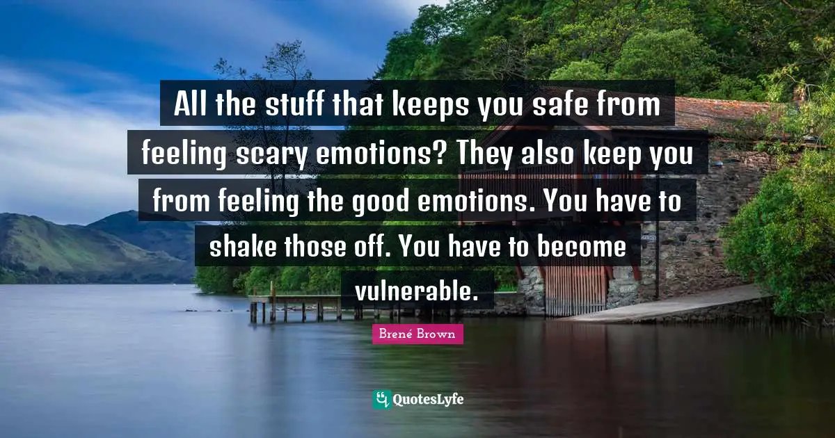 All the stuff that keeps you safe from feeling scary emotions? They also keep you from feeling the good emotions. You have to shake those off. You have to become vulnerable.
