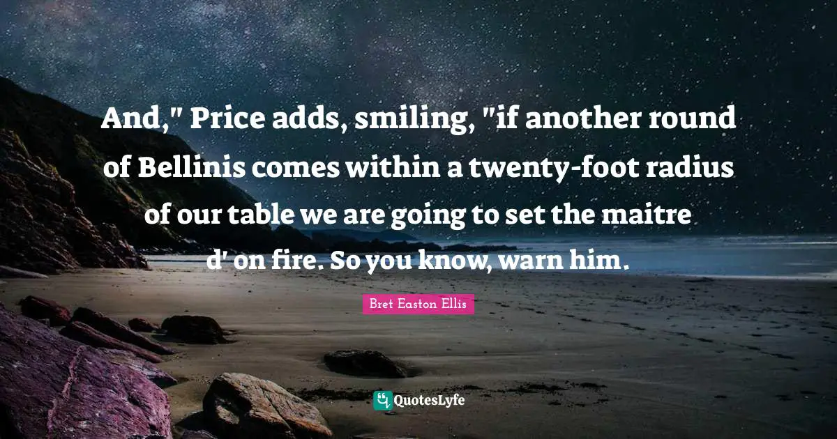 And," Price adds, smiling, "if another round of Bellinis comes within a twenty-foot radius of our table we are going to set the maitre d' on fire. So you know, warn him.