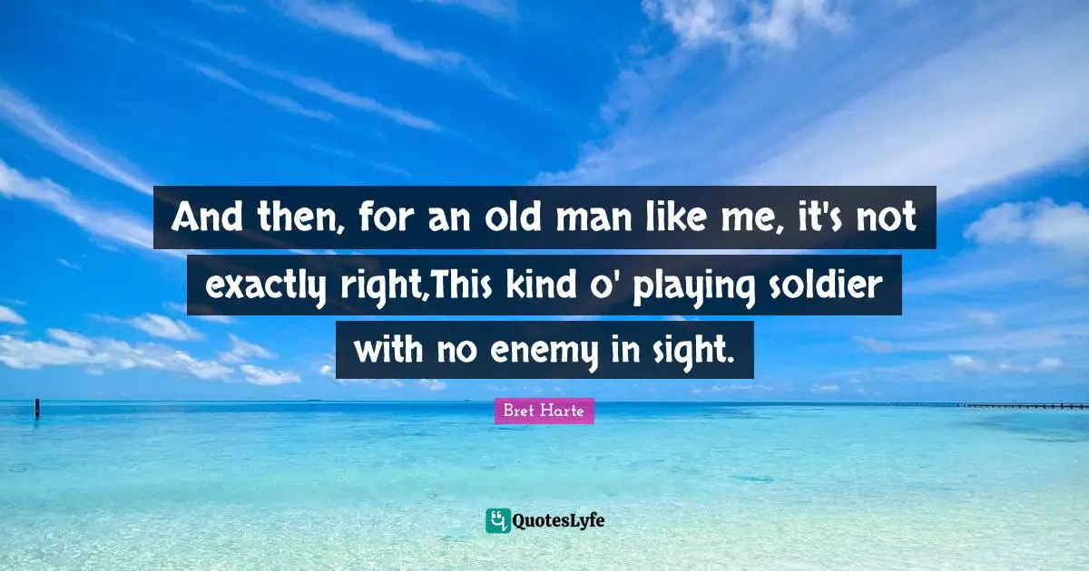 Bret Harte Quotes: "And then, for an old man like me, it's not exactly right,This kind o' playing soldier with no enemy in sight."