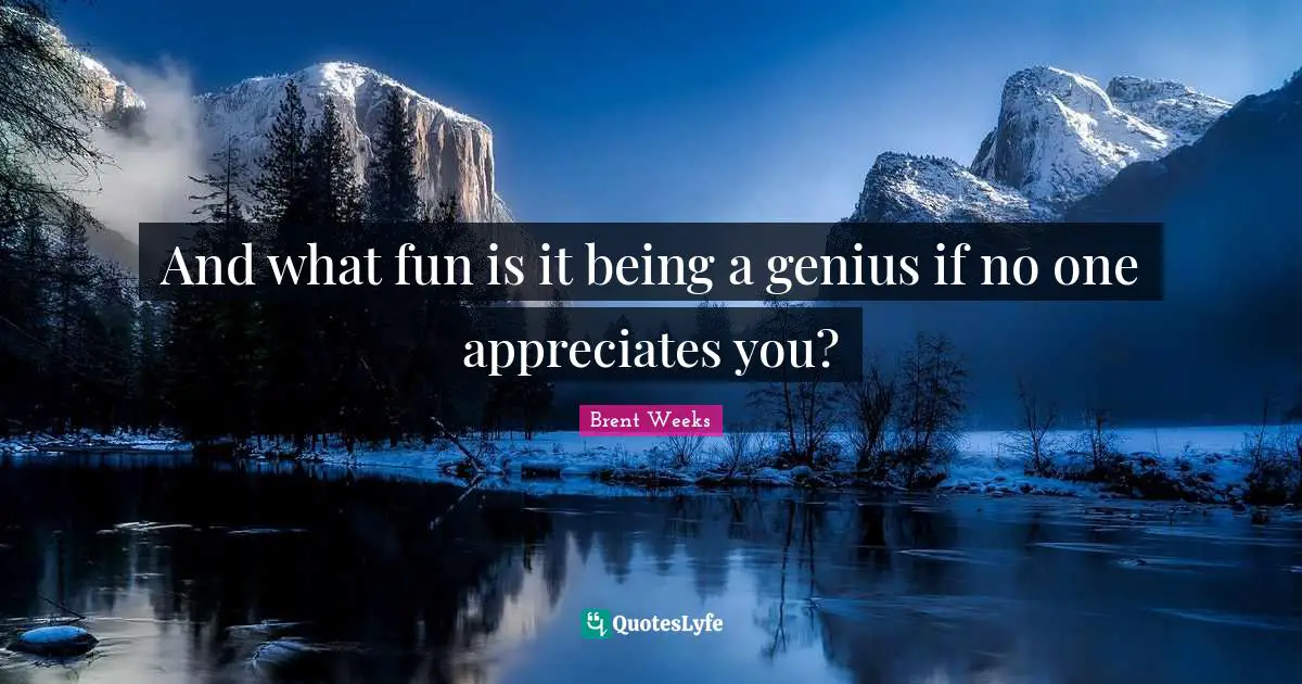 And what fun is it being a genius if no one appreciates you?