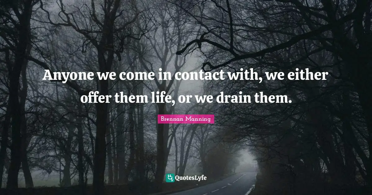 Brennan Manning Quotes: "Anyone we come in contact with, we either offer them life, or we drain them."