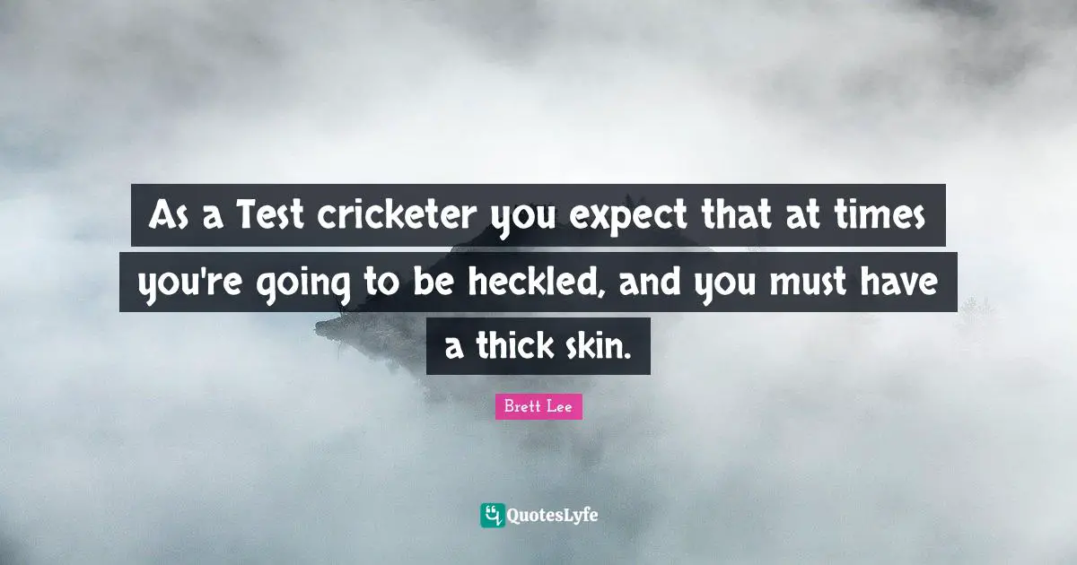 As a Test cricketer you expect that at times you're going to be heckled, and you must have a thick skin.