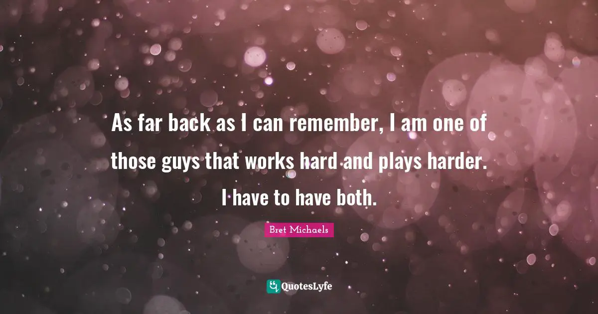 As far back as I can remember, I am one of those guys that works hard and plays harder. I have to have both.
