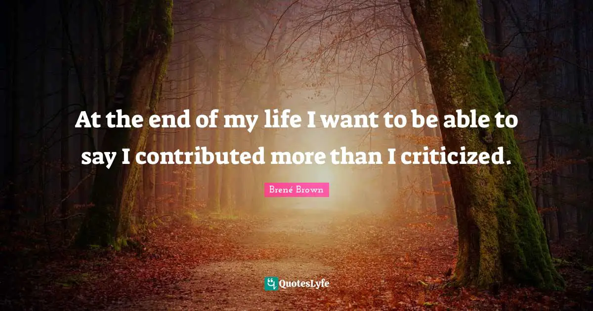 At the end of my life I want to be able to say I contributed more than I criticized.