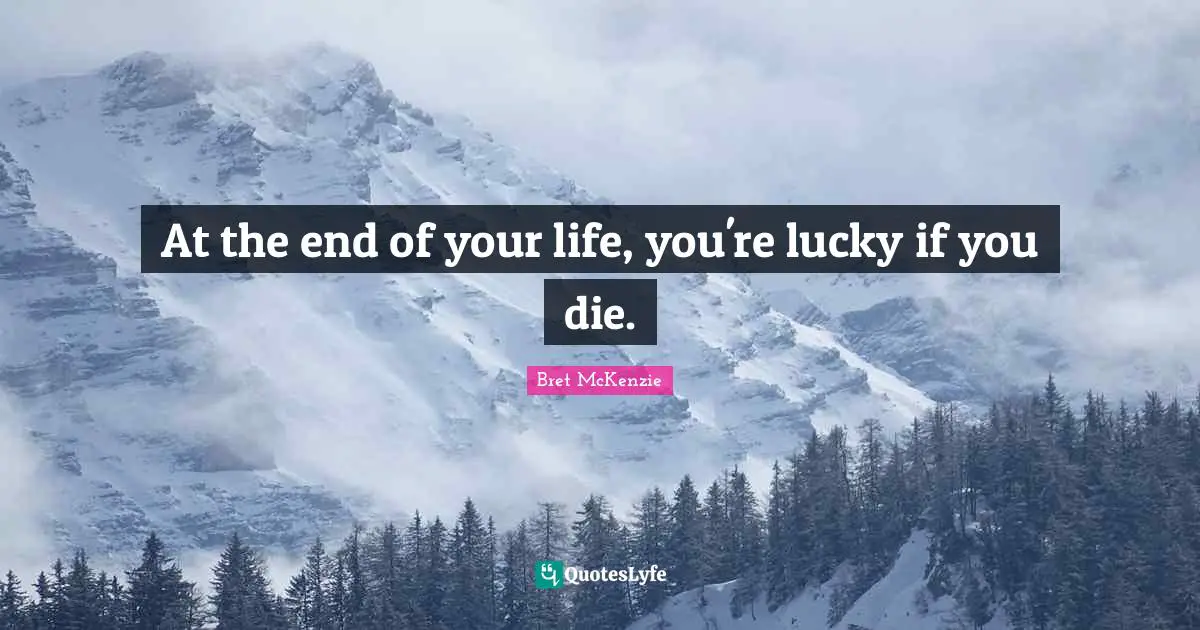 At the end of your life, you're lucky if you die.