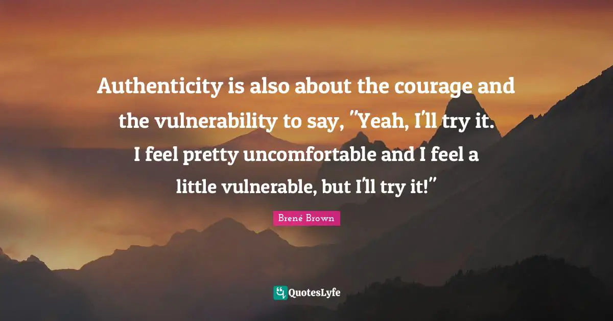 Authenticity is also about the courage and the vulnerability to say, "Yeah, I'll try it. I feel pretty uncomfortable and I feel a little vulnerable, but I'll try it!"